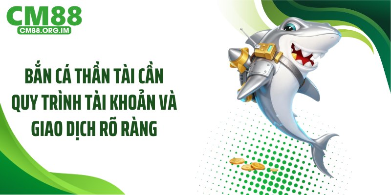Bắn cá thần tài cần quy trình tài khoản và giao dịch rõ ràng