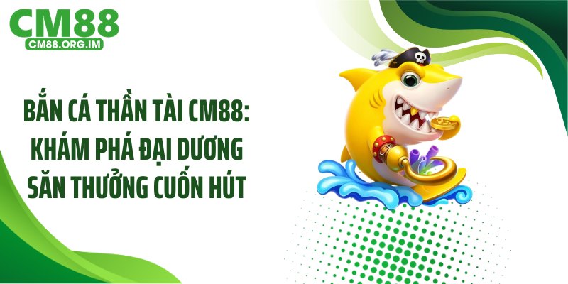 Bắn Cá Thần Tài CM88: Khám Phá Đại Dương Săn Thưởng Cuốn Hút