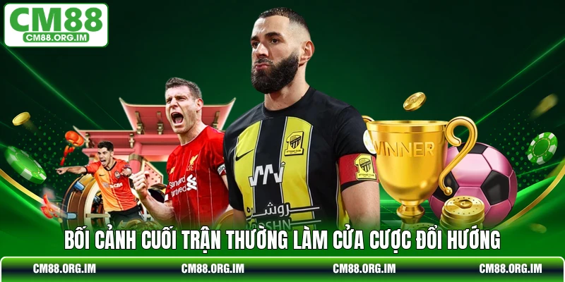 Bối cảnh cuối trận thường làm cửa cược đổi hướng