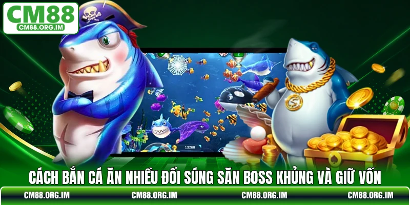 Cách Bắn Cá Ăn Nhiều Đổi Súng Săn Boss Khủng Và Giữ Vốn